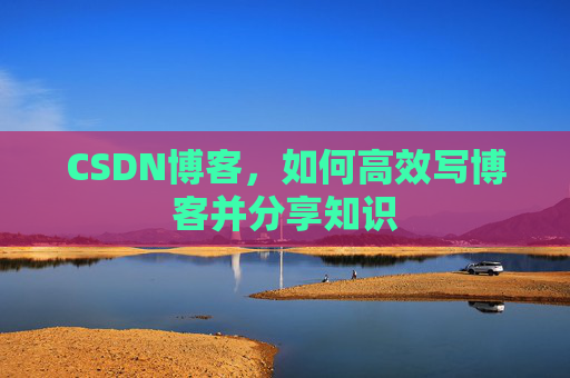 CSDN博客,如何高效写博客并分享知识 CSDN博客,如何高效写博客并分享知识